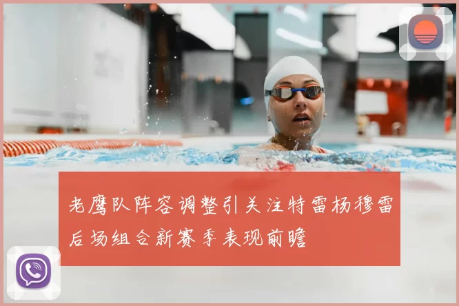 老鹰队阵容调整引关注特雷杨穆雷后场组合新赛季表现前瞻