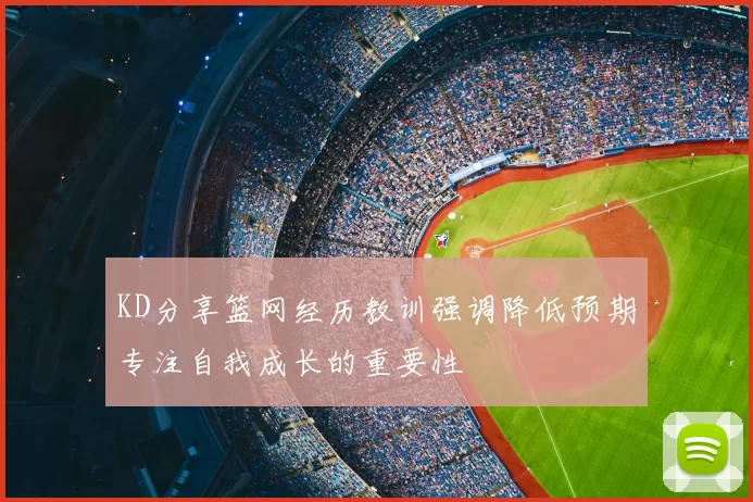 KD分享篮网经历教训强调降低预期专注自我成长的重要性
