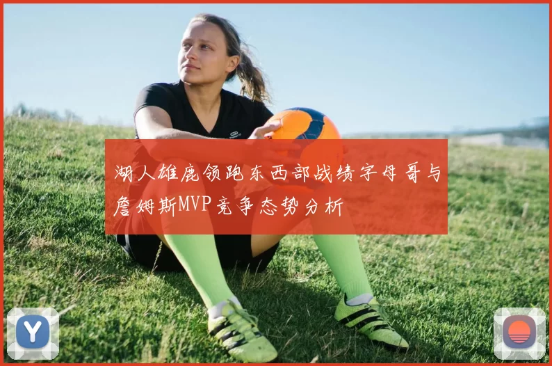 湖人雄鹿领跑东西部战绩字母哥与詹姆斯MVP竞争态势分析