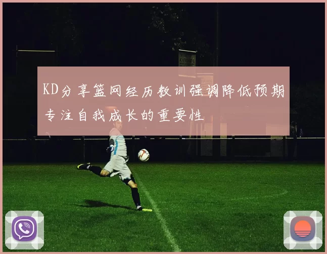 KD分享篮网经历教训强调降低预期专注自我成长的重要性