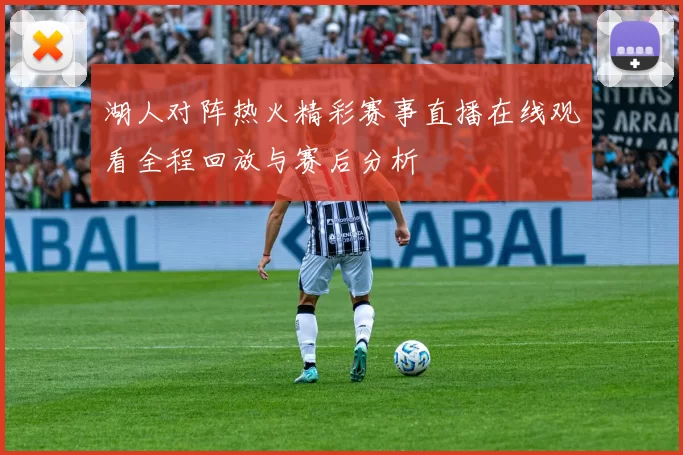 湖人对阵热火精彩赛事直播在线观看全程回放与赛后分析