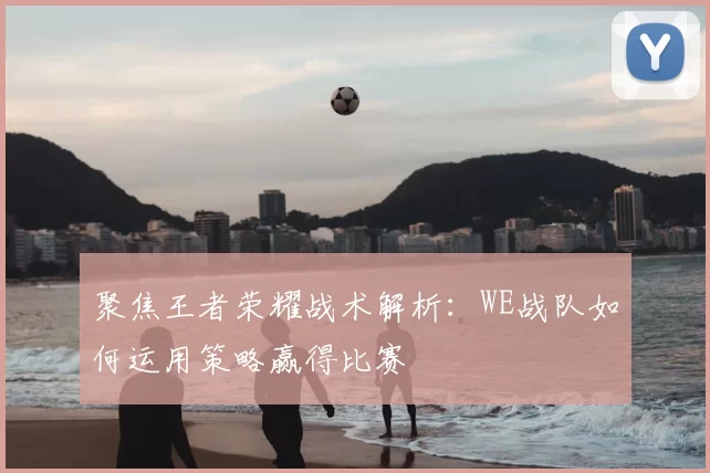 聚焦王者荣耀战术解析：WE战队如何运用策略赢得比赛