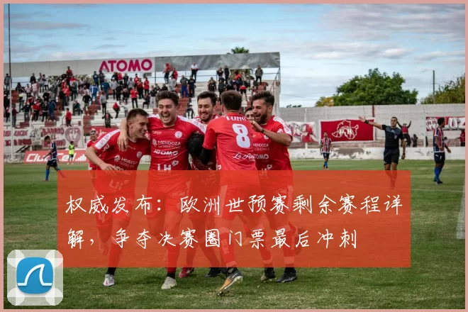 权威发布:欧洲世预赛剩余赛程详解,争夺决赛圈门票最后冲刺