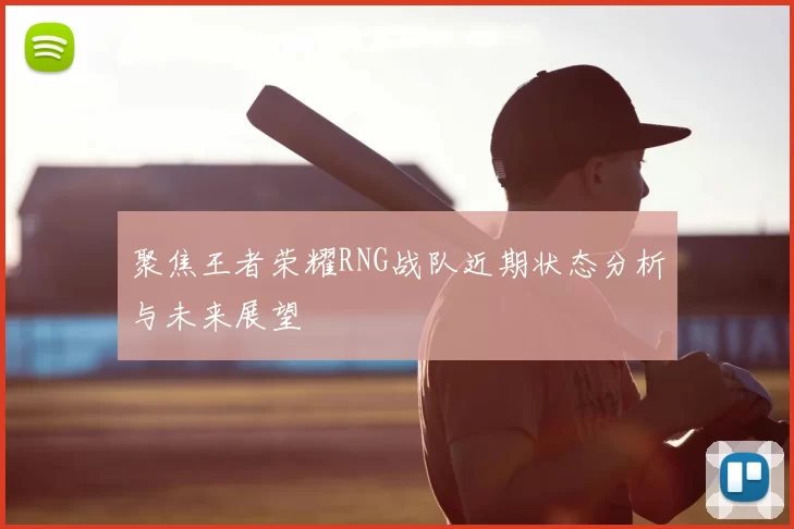聚焦王者荣耀RNG战队近期状态分析与未来展望