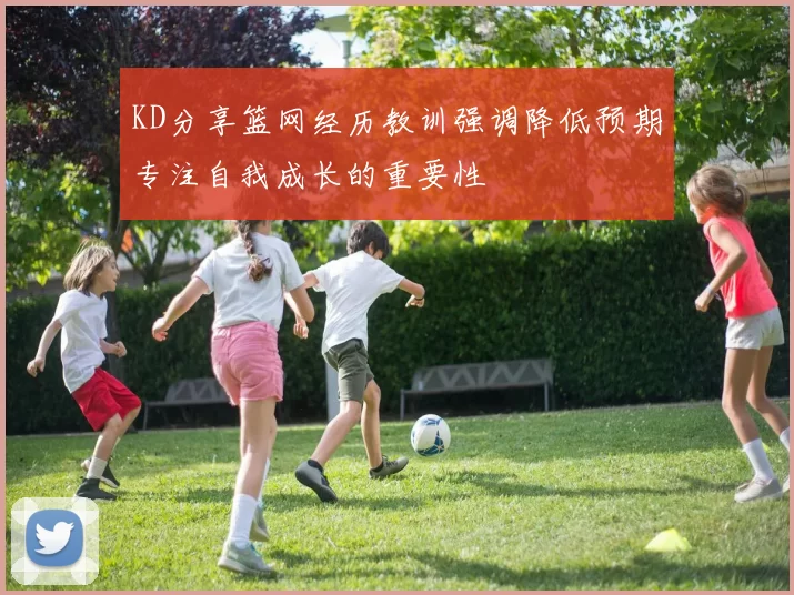 KD分享篮网经历教训强调降低预期专注自我成长的重要性