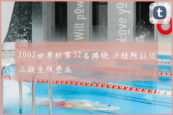 2002世界杯第32名揭晓 沙特阿拉伯三战全败垫底
