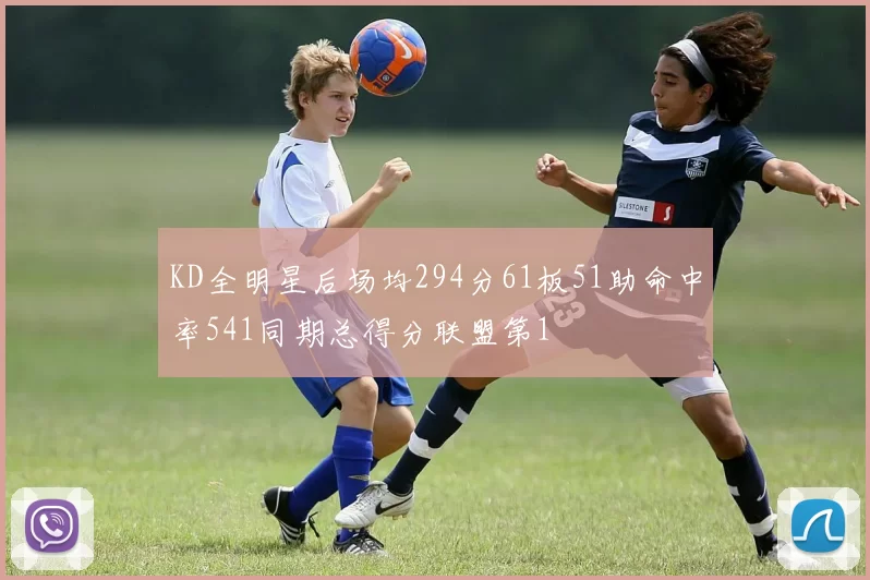 KD全明星后场均294分61板51助命中率541同期总得分联盟第1