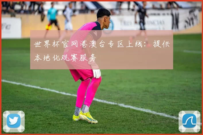 世界杯官网港澳台专区上线:提供本地化观赛服务