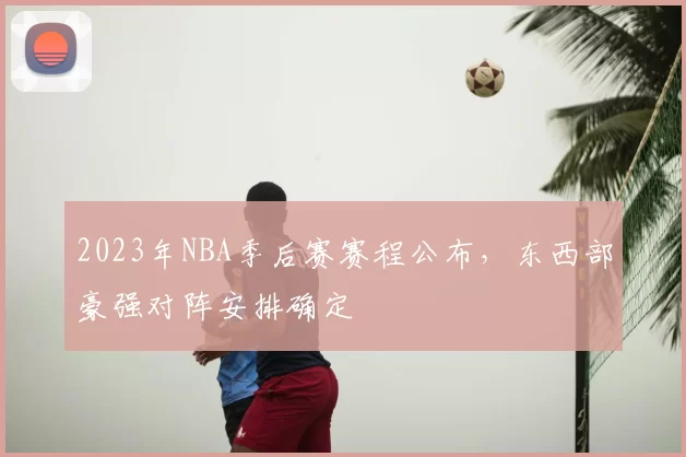 2023年NBA季后赛赛程公布，东西部豪强对阵安排确定