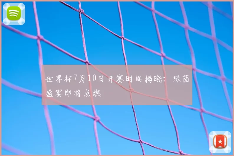 世界杯7月10日开赛时间揭晓:绿茵盛宴即将点燃