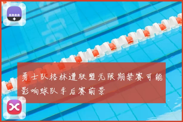 勇士队格林遭联盟无限期禁赛可能影响球队季后赛前景