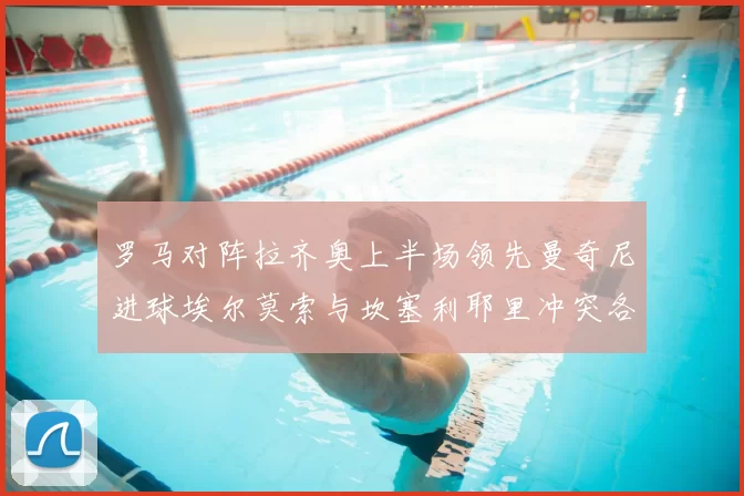 罗马对阵拉齐奥上半场领先曼奇尼进球埃尔莫索与坎塞利耶里冲突各领黄牌