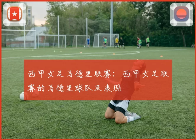 西甲女足马德里联赛：西甲女足联赛的马德里球队及表现