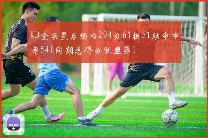 KD全明星后场均294分61板51助命中率541同期总得分联盟第1