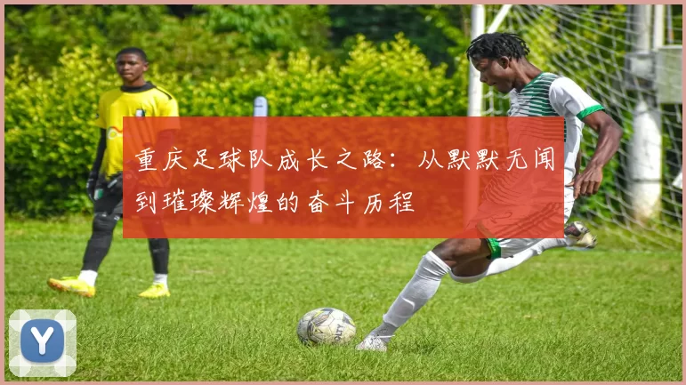 重庆足球队成长之路:从默默无闻到璀璨辉煌的奋斗历程
