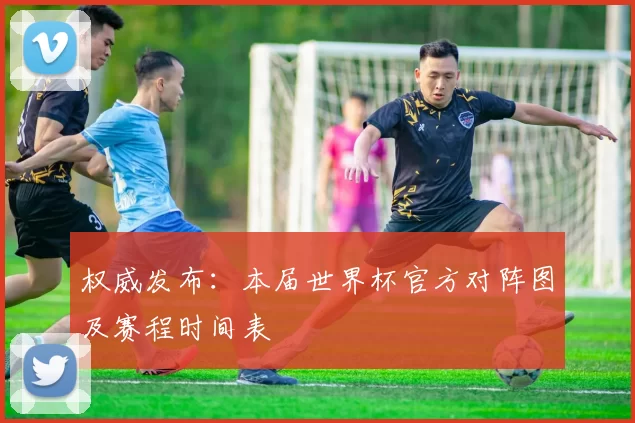权威发布:本届世界杯官方对阵图及赛程时间表