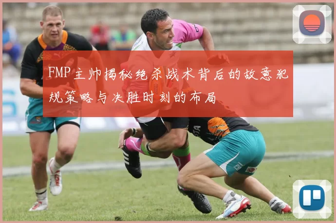 FMP主帅揭秘绝杀战术背后的故意犯规策略与决胜时刻的布局