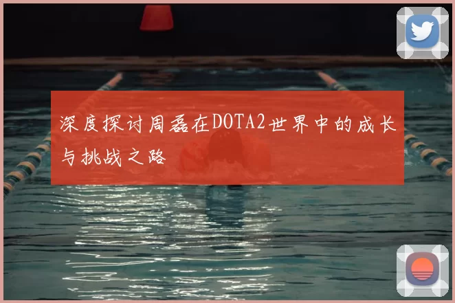 深度探讨周磊在DOTA2世界中的成长与挑战之路