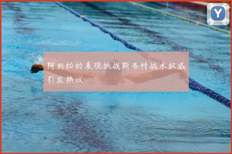 阿利松的表现挑战斯洛特战术权威引发热议