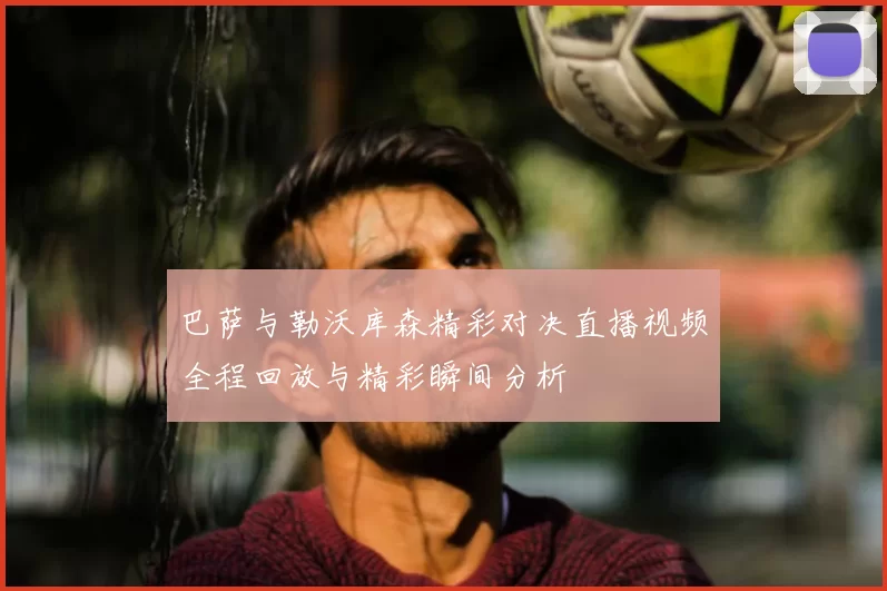 巴萨与勒沃库森精彩对决直播视频全程回放与精彩瞬间分析