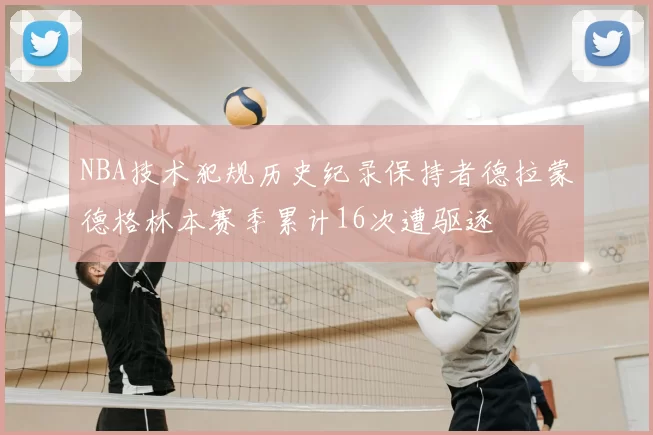NBA技术犯规历史纪录保持者德拉蒙德格林本赛季累计16次遭驱逐