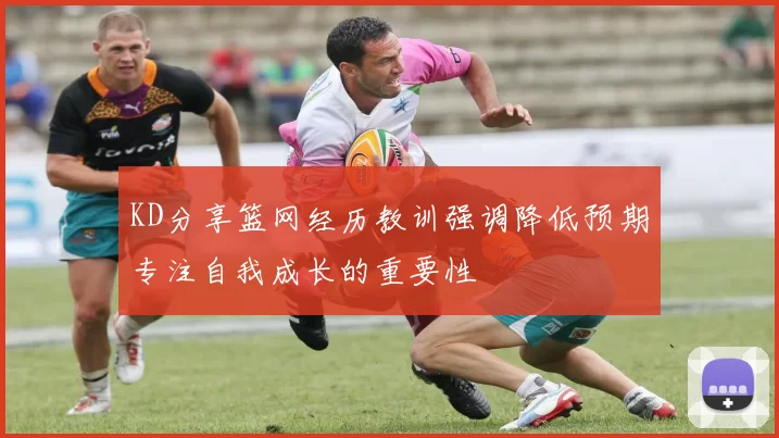 KD分享篮网经历教训强调降低预期专注自我成长的重要性