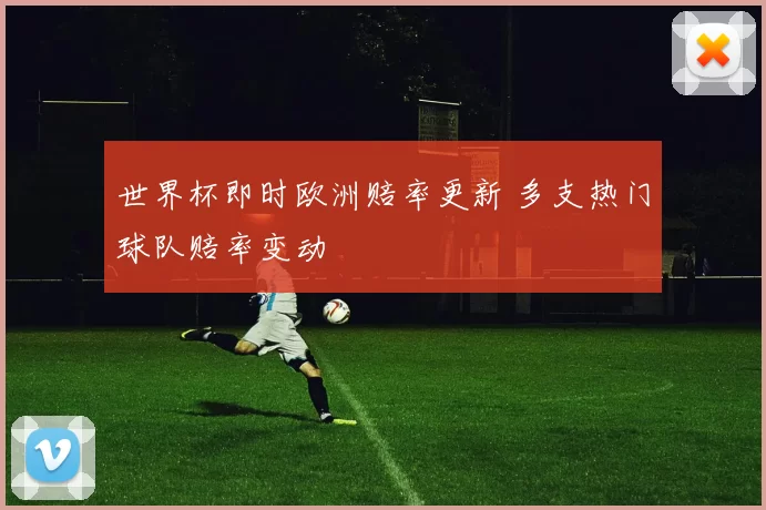 世界杯即时欧洲赔率更新 多支热门球队赔率变动