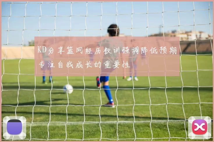 KD分享篮网经历教训强调降低预期专注自我成长的重要性