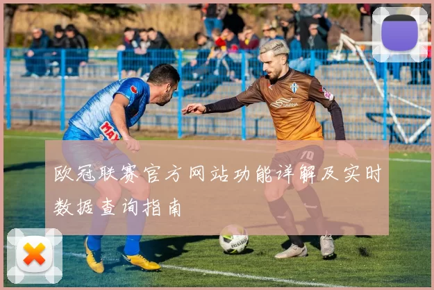 欧冠联赛官方网站功能详解及实时数据查询指南