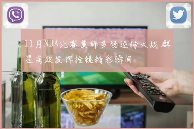 11月NBA比赛集锦多场逆转大战 群星高效发挥抢镜精彩瞬间