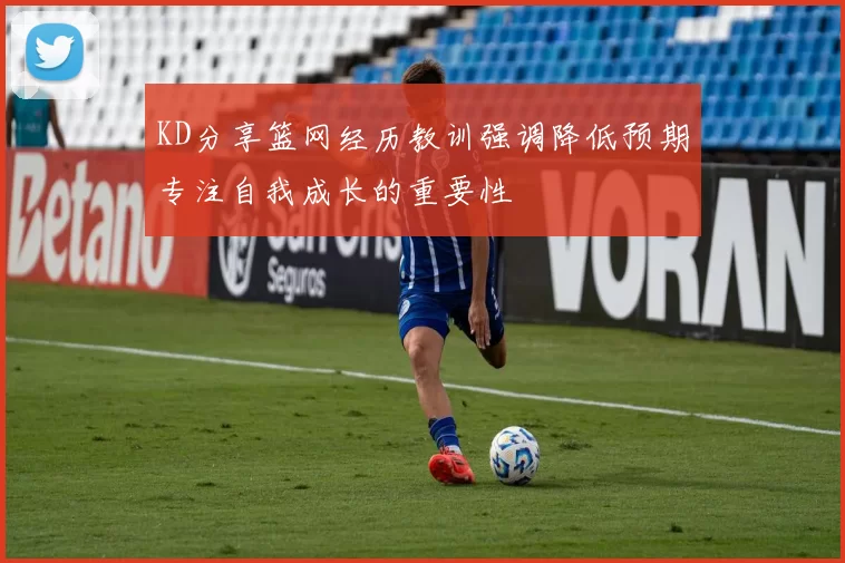 KD分享篮网经历教训强调降低预期专注自我成长的重要性