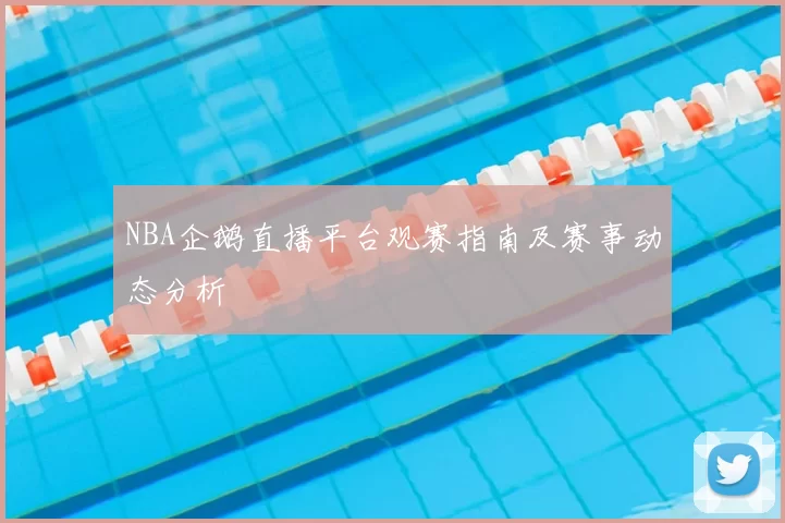 NBA企鹅直播平台观赛指南及赛事动态分析