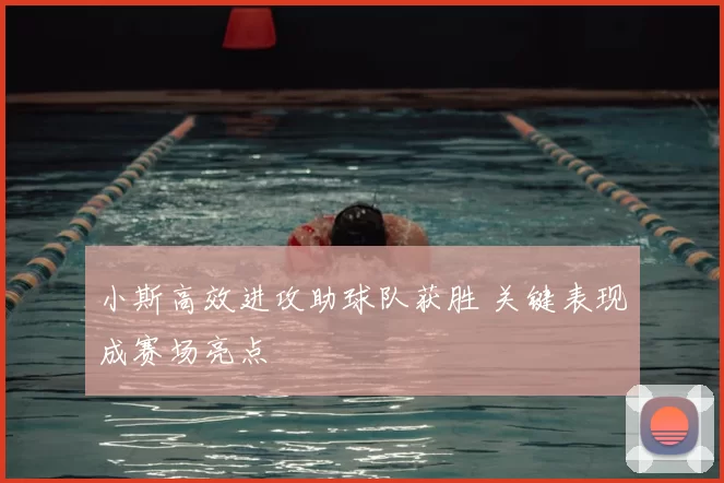 小斯高效进攻助球队获胜 关键表现成赛场亮点
