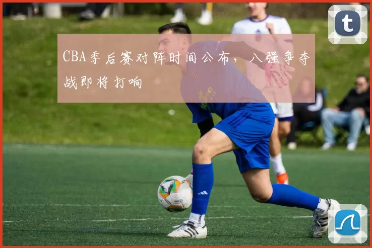 CBA季后赛对阵时间公布,八强争夺战即将打响