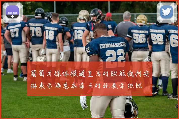 葡萄牙媒体报道皇马对欧冠裁判安排表示满意本菲卡对此表示担忧