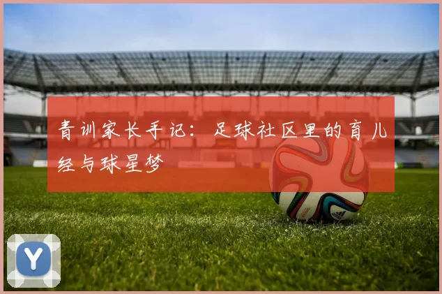 青训家长手记:足球社区里的育儿经与球星梦