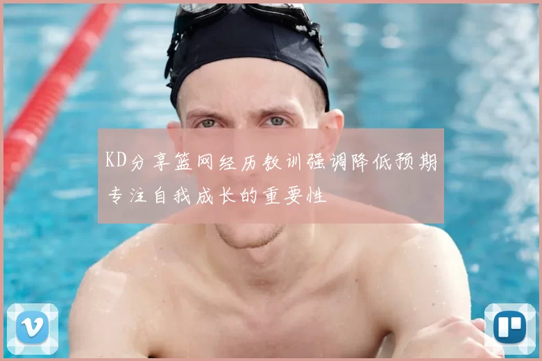 KD分享篮网经历教训强调降低预期专注自我成长的重要性