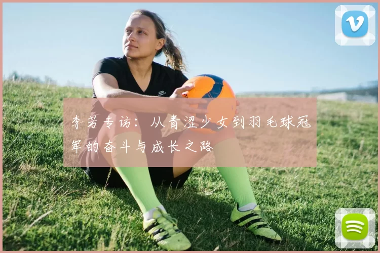 李芳专访：从青涩少女到羽毛球冠军的奋斗与成长之路