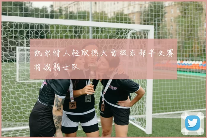凯尔特人轻取热火晋级东部半决赛将战骑士队