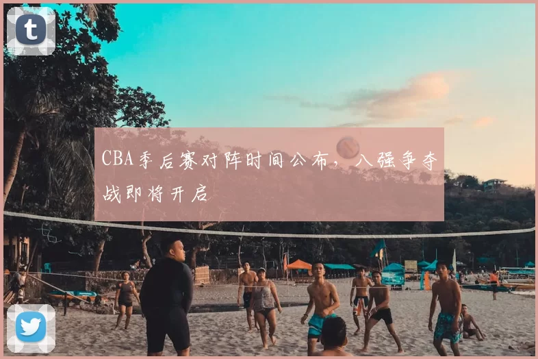 CBA季后赛对阵时间公布,八强争夺战即将开启