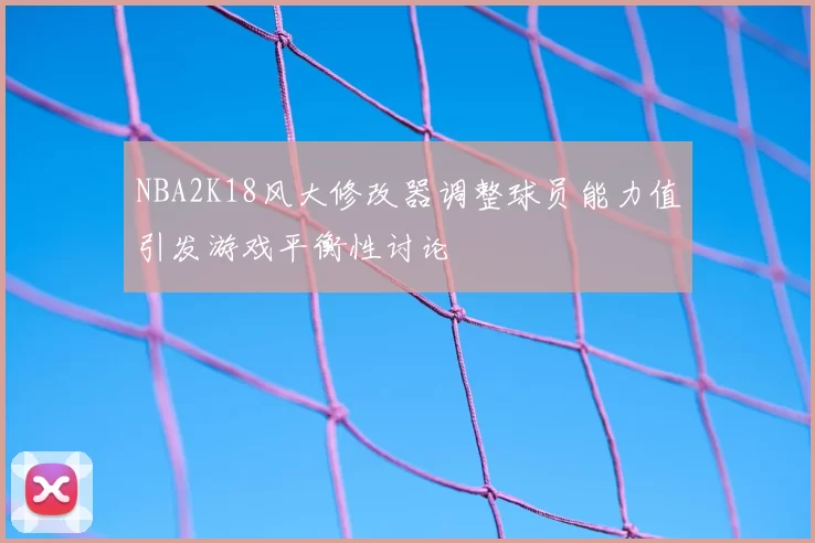 NBA2K18风大修改器调整球员能力值引发游戏平衡性讨论