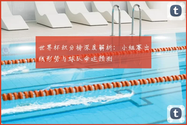 世界杯积分榜深度解析:小组赛出线形势与球队命运预测