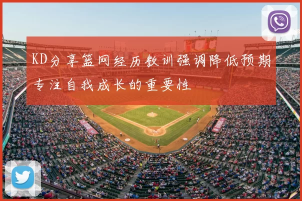 KD分享篮网经历教训强调降低预期专注自我成长的重要性