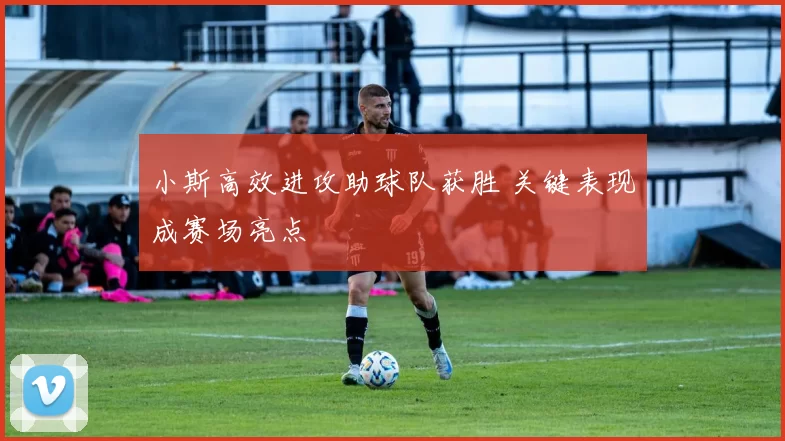 小斯高效进攻助球队获胜 关键表现成赛场亮点