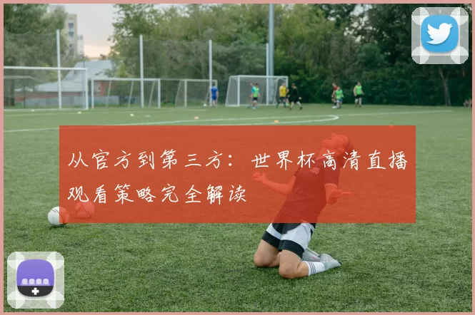 从官方到第三方:世界杯高清直播观看策略完全解读