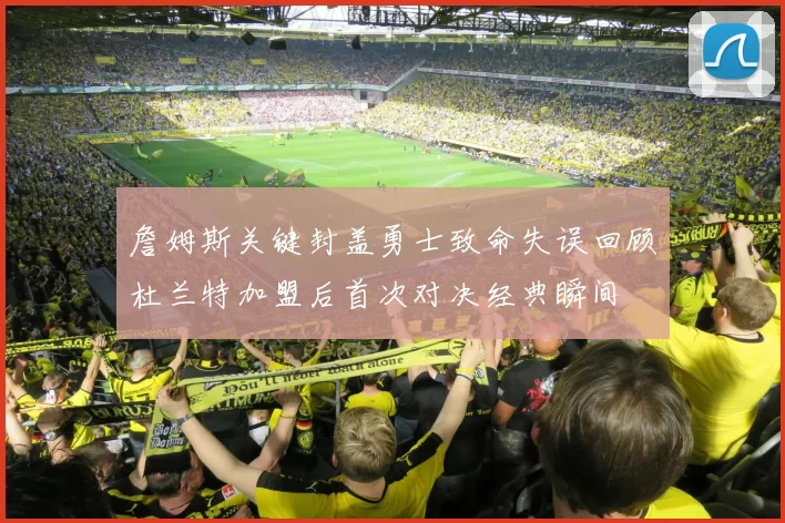 詹姆斯关键封盖勇士致命失误回顾杜兰特加盟后首次对决经典瞬间