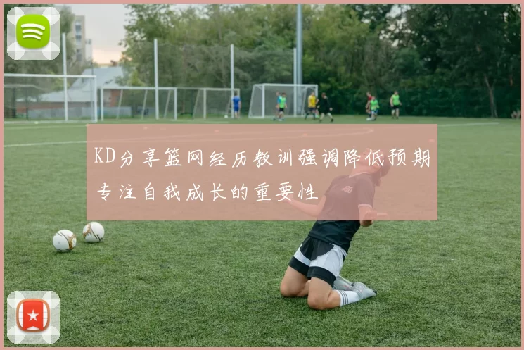 KD分享篮网经历教训强调降低预期专注自我成长的重要性
