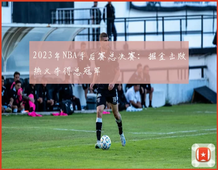 2023年NBA季后赛总决赛:掘金击败热火夺得总冠军