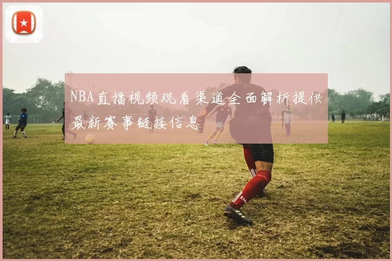 NBA直播视频观看渠道全面解析提供最新赛事链接信息