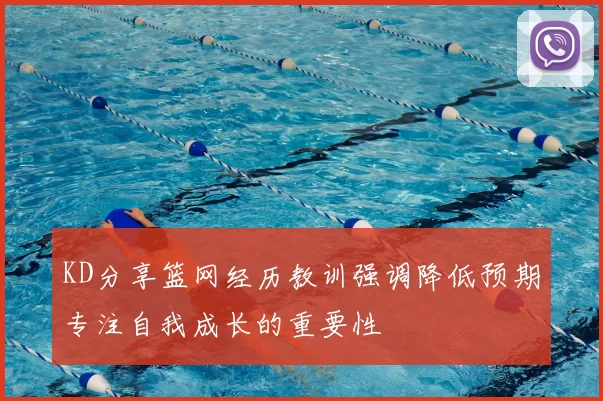 KD分享篮网经历教训强调降低预期专注自我成长的重要性